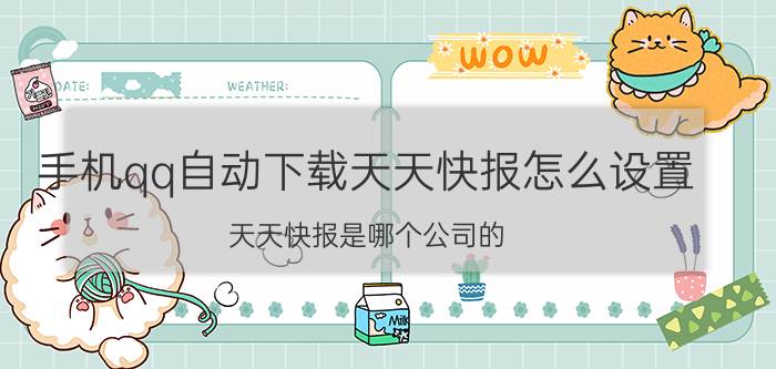 手机qq自动下载天天快报怎么设置 天天快报是哪个公司的？